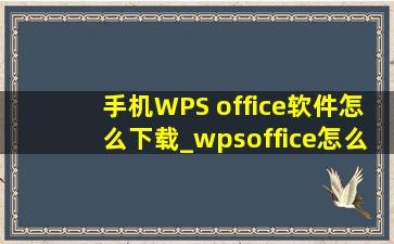 手机WPS office软件怎么下载_wpsoffice怎么下载手机